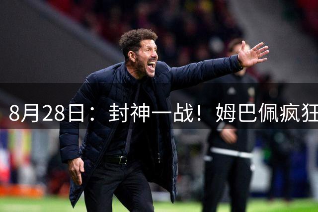 8月28日：封神一战！姆巴佩疯狂戴帽主宰赛场，熊皇传射建功，皇马4-1豪取西甲两连胜